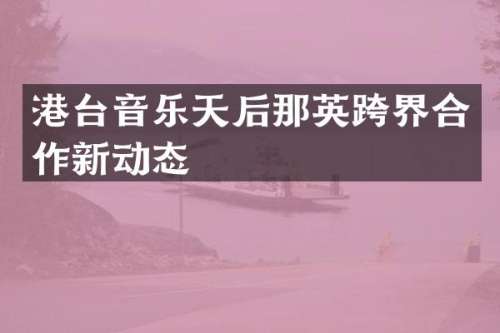 港台音乐天后那英跨界合作新动态
