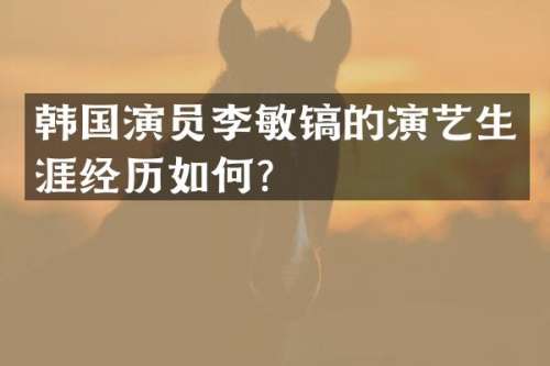 韩国演员李敏镐的演艺生涯经历如何？
