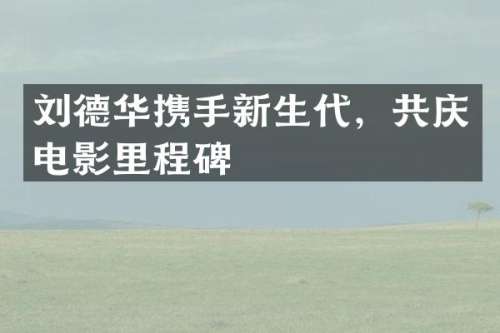 刘德华携手新生代，共庆电影里程碑