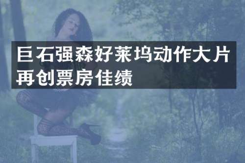 巨石强森好莱坞动作大片再创票房佳绩