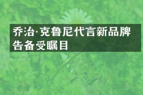 乔治·克鲁尼代言新品牌广告备受瞩目