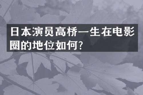 日本演员高桥一生在电影圈的地位如何？
