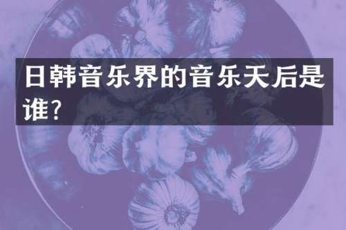 日韩音乐界的音乐天后是谁？