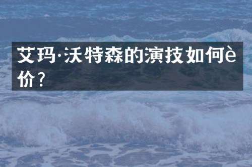 艾玛·沃特森的演技如何评价？