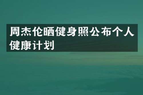 周杰伦晒健身照公布个人健康计划