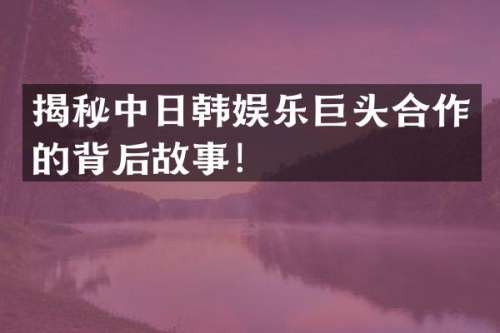 揭秘中日韩娱乐巨头合作的背后故事！