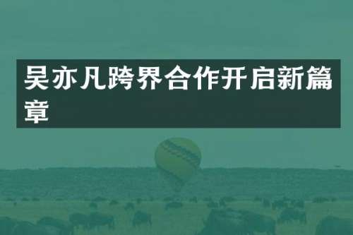 吴亦凡跨界合作开启新篇章