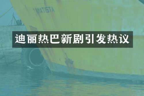 迪丽热巴新剧引发热议