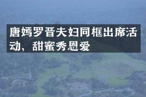唐嫣罗晋夫妇同框出席活动，甜蜜秀恩爱