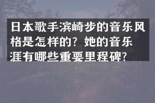 日本歌手滨崎步的音乐风格是怎样的？她的音乐生涯有哪些重要里程碑？