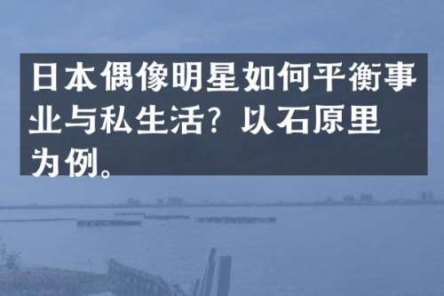 日本偶像明星如何平衡事业与私生活？以石原里美为例。