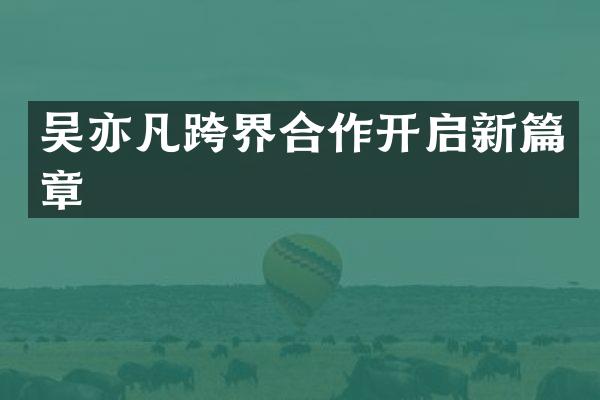 吴亦凡跨界合作开启新篇章