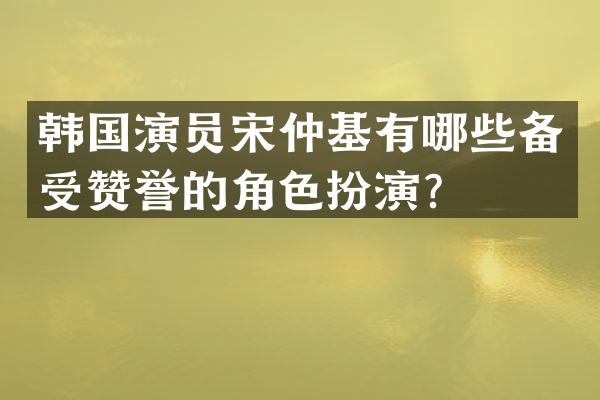 韩国演员宋仲基有哪些备受赞誉的角色扮演？