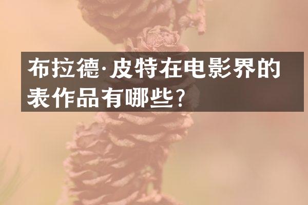 布拉德·皮特在电影界的代表作品有哪些？