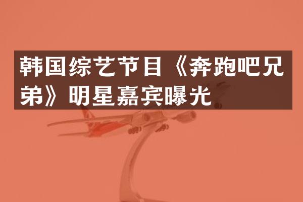 韩国综艺节目《奔跑吧兄弟》明星嘉宾曝光