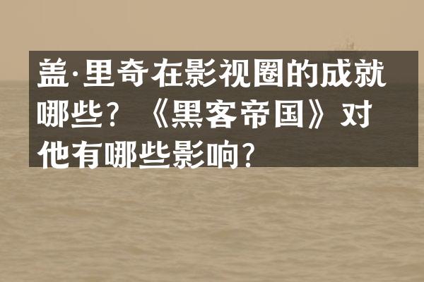 盖·里奇在影视圈的成就有哪些？《黑客帝国》对他有哪些影响？