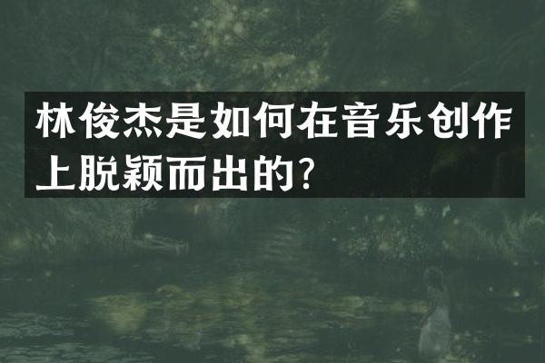 林俊杰是如何在音乐创作上脱颖而出的？