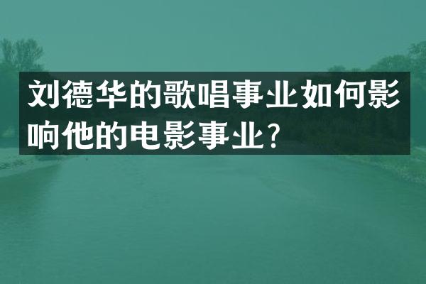 刘德华的歌唱事业如何影响他的电影事业？