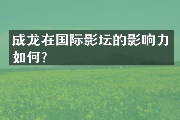 成龙在国际影坛的影响力如何？