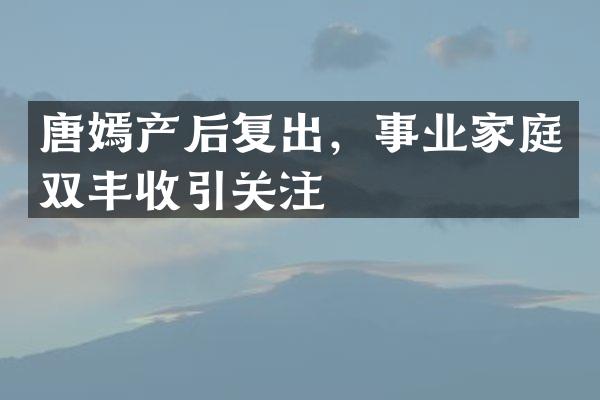 唐嫣产后复出，事业家庭双丰收引关注