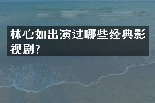 林心如出演过哪些经典影视剧？