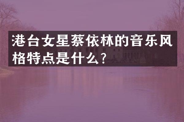 港台女星蔡依林的音乐风格特点是什么？
