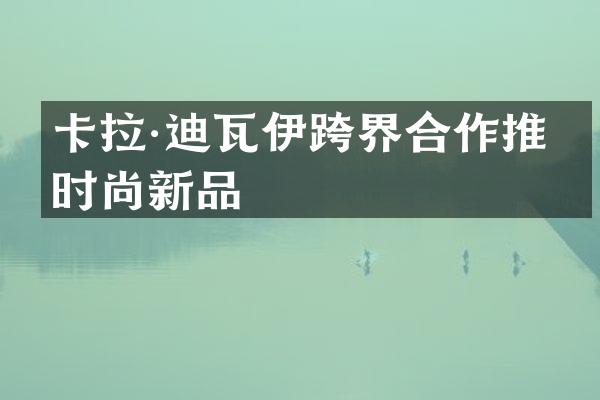 卡拉·迪瓦伊跨界合作推出时尚新品