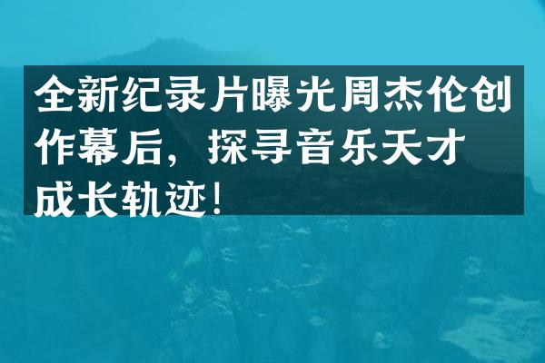 全新纪录片曝光周杰伦创作幕后，探寻音乐天才的成长轨迹！