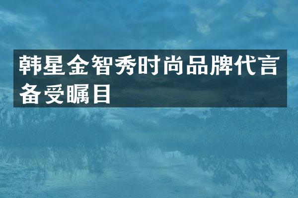 韩星金智秀时尚品牌代言备受瞩目