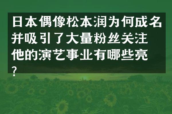 日本偶像松本润为何成名并吸引了大量粉丝关注？他的演艺事业有哪些亮点？