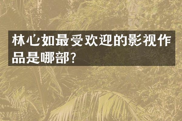 林心如最受欢迎的影视作品是哪部？