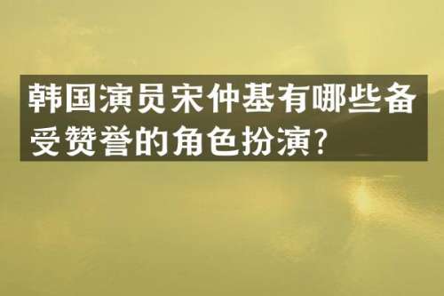 韩国演员宋仲基有哪些备受赞誉的角色扮演？