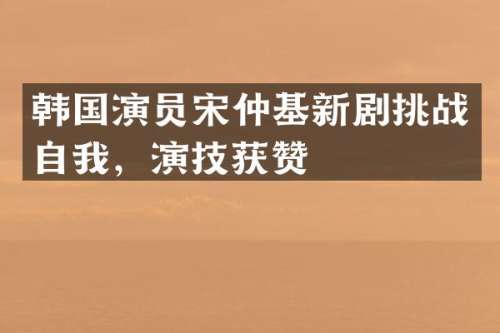 韩国演员宋仲基新剧挑战自我，演技获赞