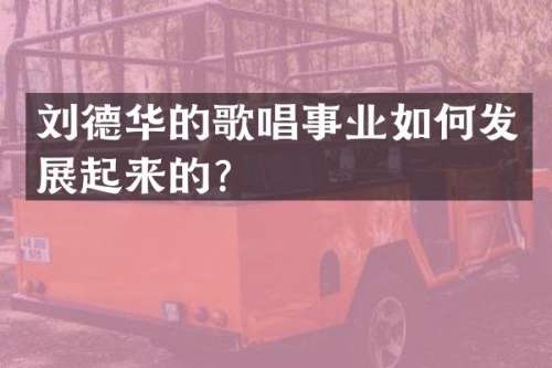 刘德华的歌唱事业如何发展起来的？