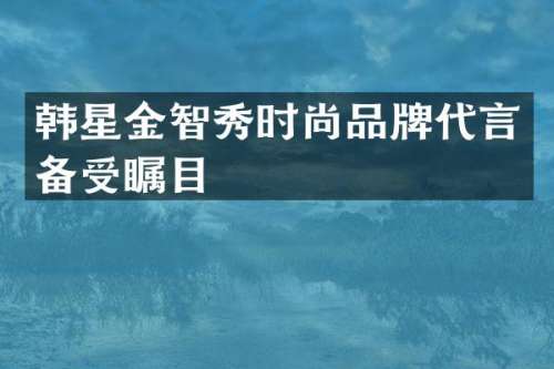韩星金智秀时尚品牌代言备受瞩目
