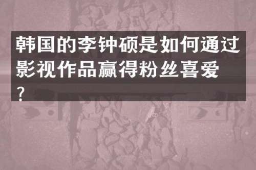 韩国的李钟硕是如何通过影视作品赢得粉丝喜爱的？
