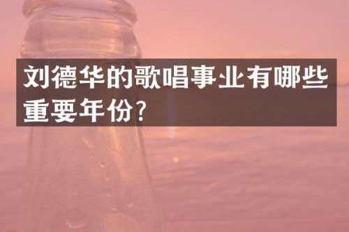刘德华的歌唱事业有哪些重要年份？