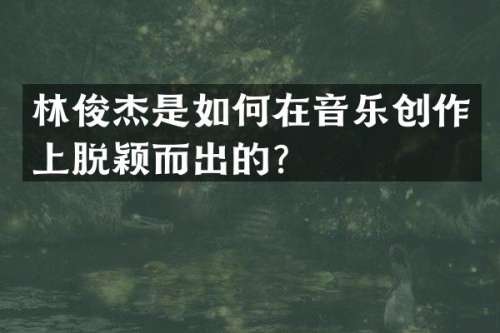 林俊杰是如何在音乐创作上脱颖而出的？
