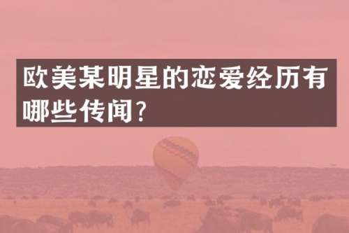 欧美某明星的恋爱经历有哪些传闻？