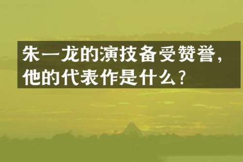 朱一龙的演技备受赞誉，他的代表作是什么？