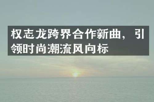 跨界合作新曲，引领时尚潮流风向标