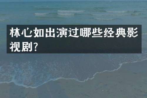 林心如出演过哪些经典影视剧？