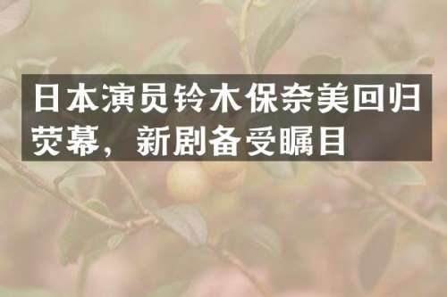 日本演员铃木保回归荧幕，新剧备受瞩目