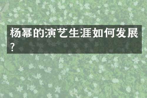 杨幂的演艺生涯如何发展？