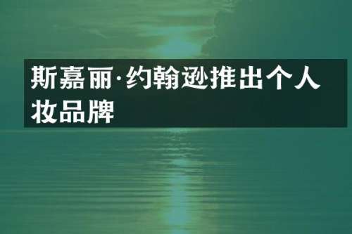 斯嘉丽·约翰逊推出个人美妆品牌