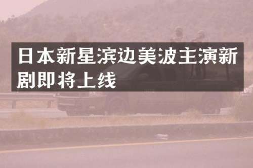 日本新星滨边美波主演新剧即将上线