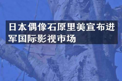 日本偶像石原里美宣布进军国际影视市场