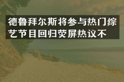 德鲁拜尔斯将参与热门综艺节目回归荧屏热议不断
