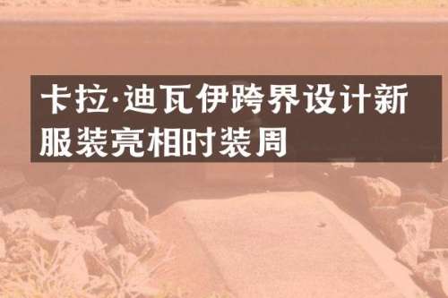卡拉·迪瓦伊跨界设计新品服装亮相时装周