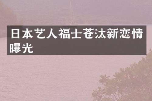 日本艺人福士苍汰新恋情曝光